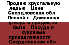 Продаю хрустальную ладью › Цена ­ 600 - Свердловская обл., Лесной г. Домашняя утварь и предметы быта » Посуда и кухонные принадлежности   . Свердловская обл.,Лесной г.
